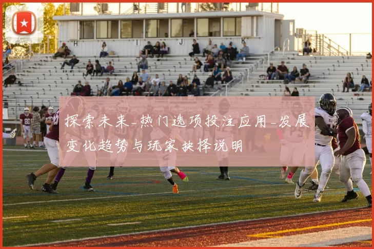 探索未来_热门选项投注应用_发展变化趋势与玩家抉择说明