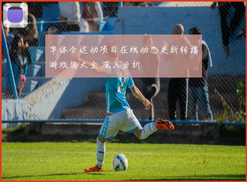 华体会运动项目在线动态更新转播游戏场大全 深入分析