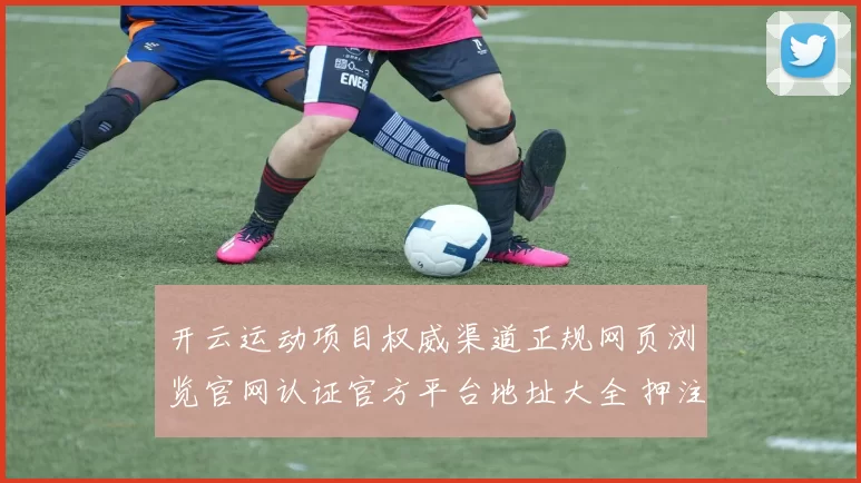 开云运动项目权威渠道正规网页浏览官网认证官方平台地址大全 押注3 深入分析