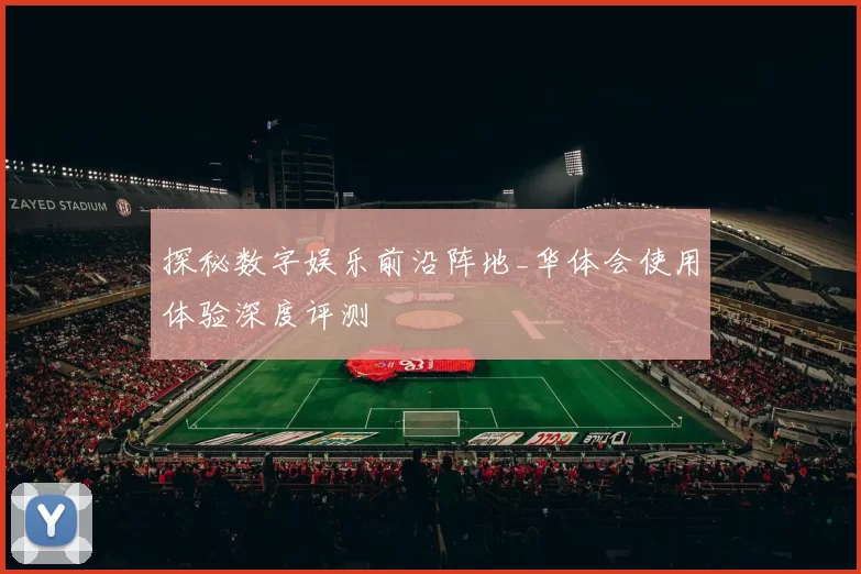 探秘数字娱乐前沿阵地_华体会使用体验深度评测