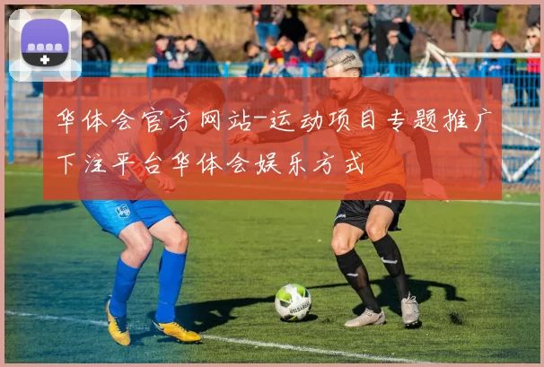 华体会官方网站-运动项目专题推广下注平台华体会娱乐方式