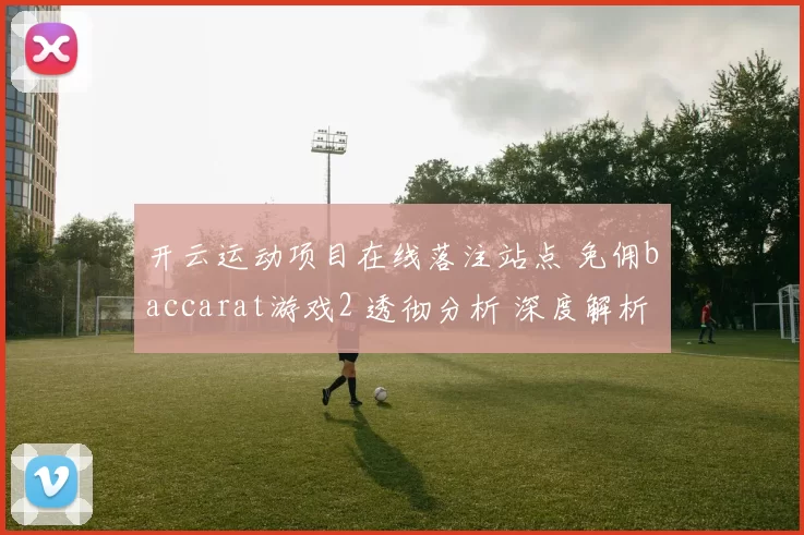 开云运动项目在线落注站点 免佣baccarat游戏2 透彻分析 深度解析