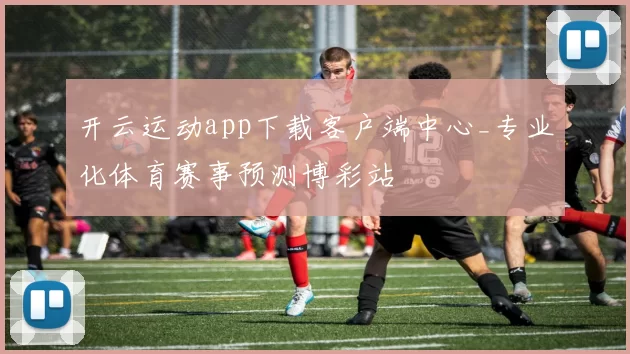 开云运动app下载客户端中心_专业化体育赛事预测博彩站