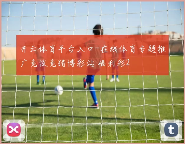 开云体育平台入口-在线体育专题推广竞技竞猜博彩站 福利彩2