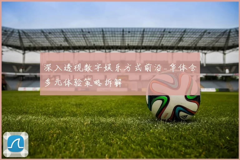 深入透视数字娱乐方式前沿_华体会多元体验策略拆解