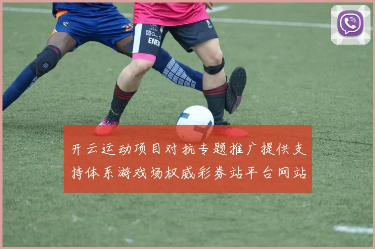 开云运动项目对抗专题推广提供支持体系游戏场权威彩券站平台网站正版游戏场浏览访问入口地址地址大全 即时转播视讯2