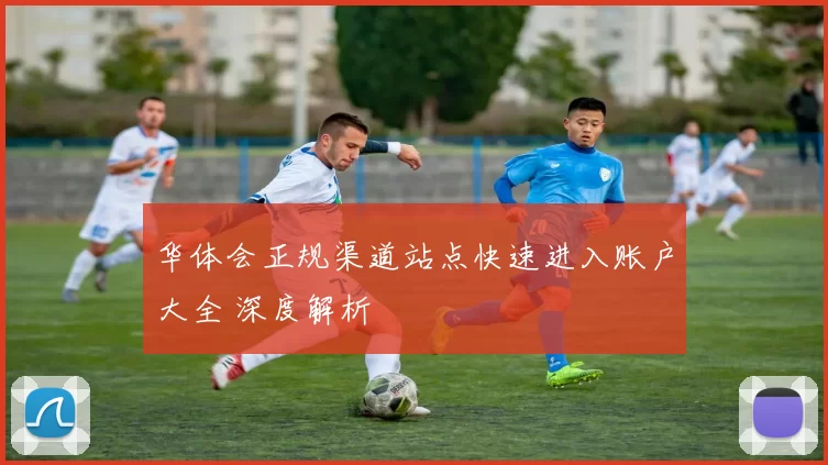 华体会正规渠道站点快速进入账户大全 深度解析