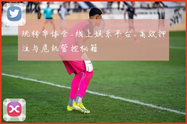 玩转华体会_线上娱乐平台_高效押注与危机管控秘籍