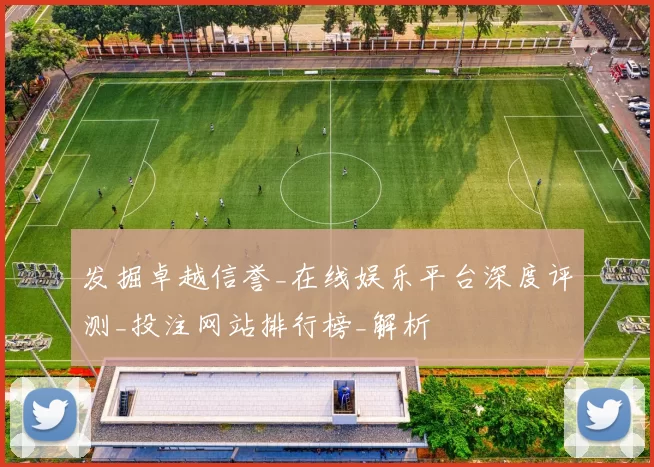 发掘卓越信誉_在线娱乐平台深度评测_投注网站排行榜_解析