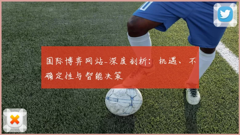国际博弈网站_深度剖析：机遇、不确定性与智能决策