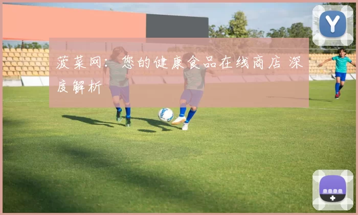 菠菜网：您的健康食品在线商店 深度解析