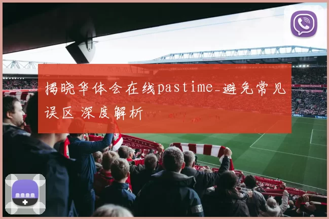 揭晓华体会在线pastime_避免常见误区 深度解析