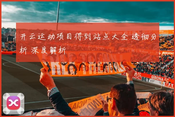 开云运动项目得到站点大全 透彻分析 深度解析