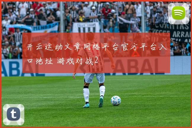 开云运动文章网络平台官方平台入口地址 游戏对战2