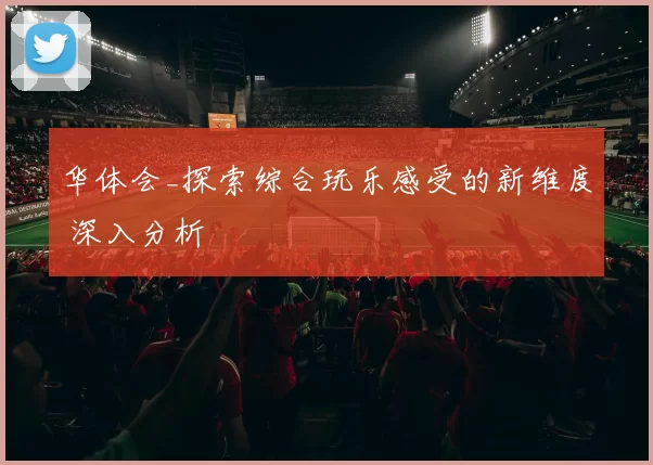 华体会_探索综合玩乐感受的新维度 深入分析