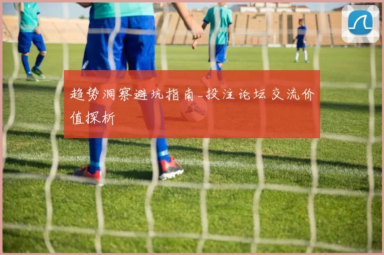 趋势洞察避坑指南_投注论坛交流价值探析