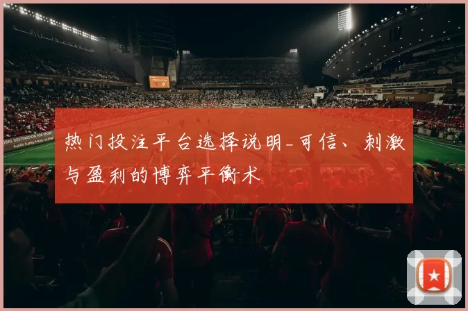 热门投注平台选择说明_可信、刺激与盈利的博弈平衡术