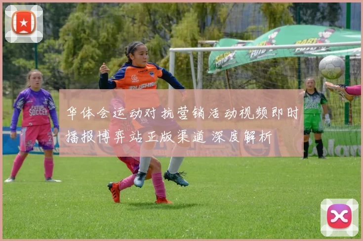 华体会运动对抗营销活动视频即时播报博弈站正版渠道 深度解析