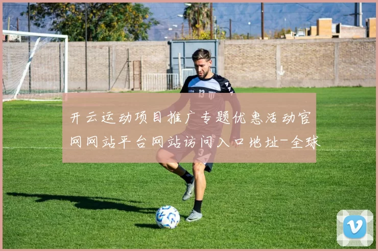 开云运动项目推广专题优惠活动官网网站平台网站访问入口地址-全球运动项目竞技营销充值优惠新闻资讯押注场