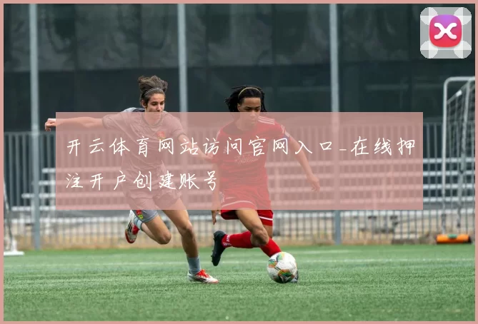 开云体育网站访问官网入口_在线押注开户创建账号