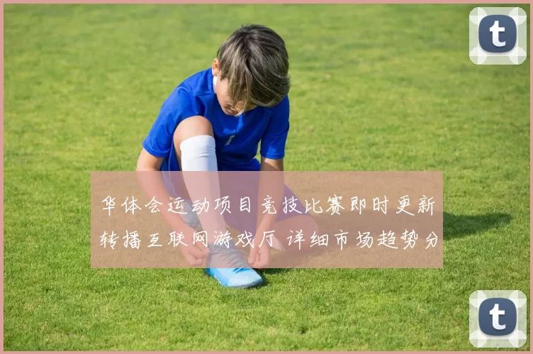 华体会运动项目竞技比赛即时更新转播互联网游戏厅 详细市场趋势分析变化统计拆解
