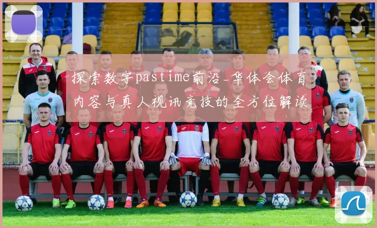 探索数字pastime前沿_华体会体育内容与真人视讯竞技的全方位解读