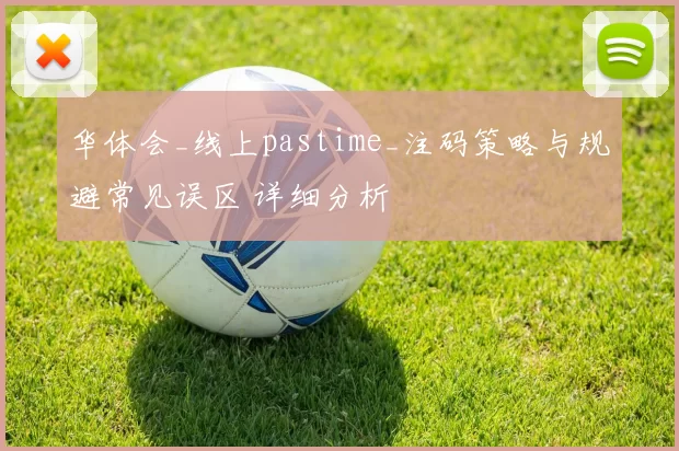 华体会_线上pastime_注码策略与规避常见误区 详细分析
