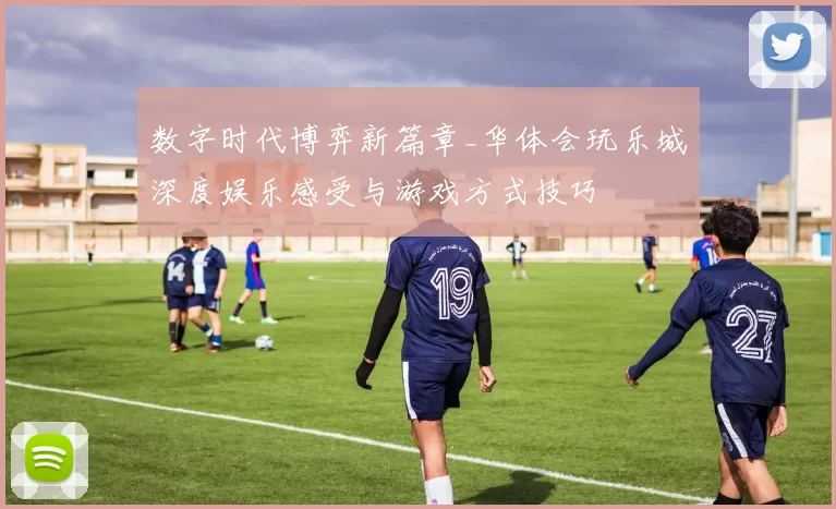 数字时代博弈新篇章_华体会玩乐城深度娱乐感受与游戏方式技巧