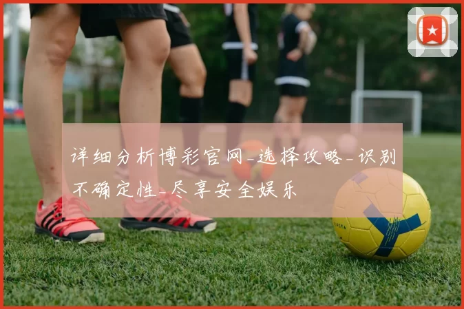 详细分析博彩官网_选择攻略_识别不确定性_尽享安全娱乐