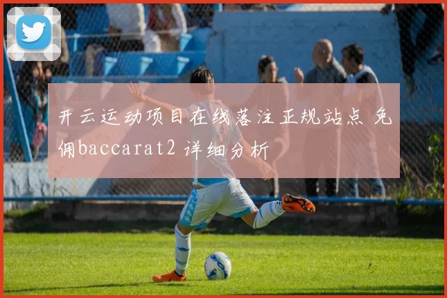 开云运动项目在线落注正规站点 免佣baccarat2 详细分析