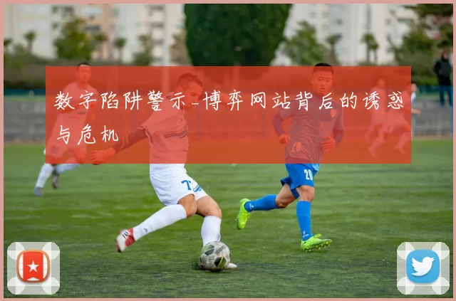 数字陷阱警示_博弈网站背后的诱惑与危机