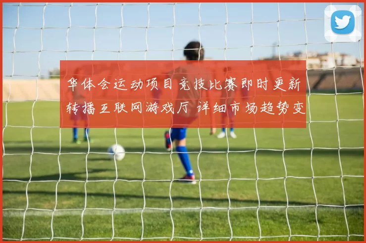 华体会运动项目竞技比赛即时更新转播互联网游戏厅 详细市场趋势变化统计拆解