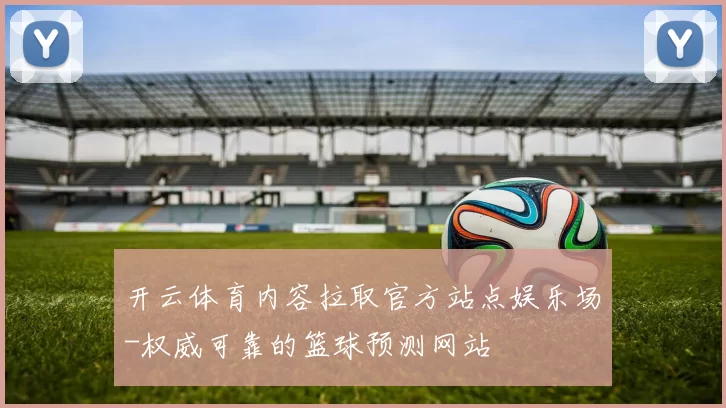 开云体育内容拉取官方站点娱乐场-权威可靠的篮球预测网站