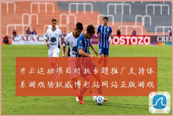 开云运动项目对抗专题推广支持体系游戏场权威博彩站网站正版游戏场浏览访问入口地址大全 即时转播视讯2