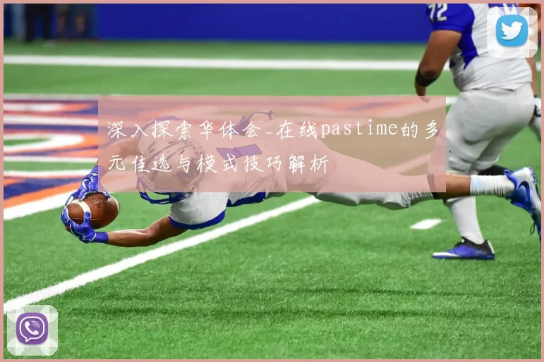 深入探索华体会_在线pastime的多元佳选与模式技巧解析