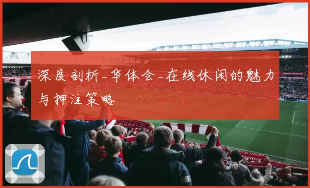 深度剖析_华体会_在线休闲的魅力与押注策略