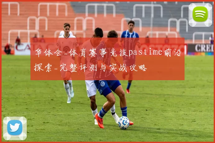 华体会_体育赛事竞技pastime前沿探索_完整评测与实战攻略