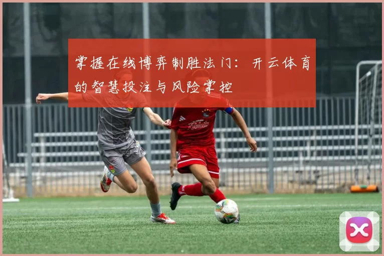 掌握在线博弈制胜法门：开云体育的智慧投注与风险掌控