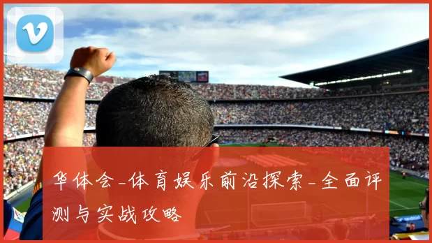华体会_体育娱乐前沿探索_全面评测与实战攻略