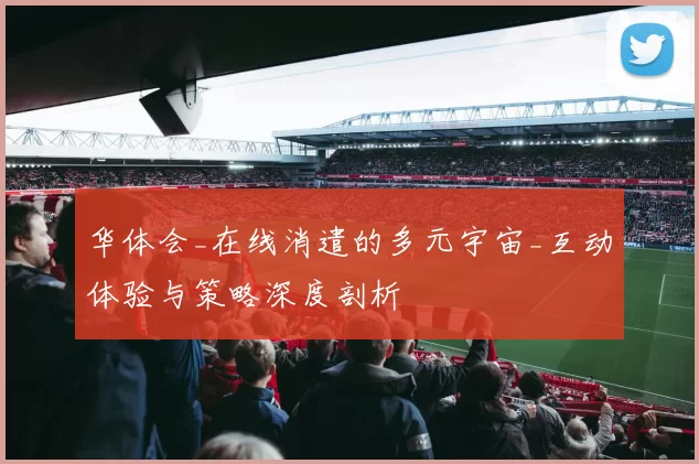 华体会_在线消遣的多元宇宙_互动体验与策略深度剖析
