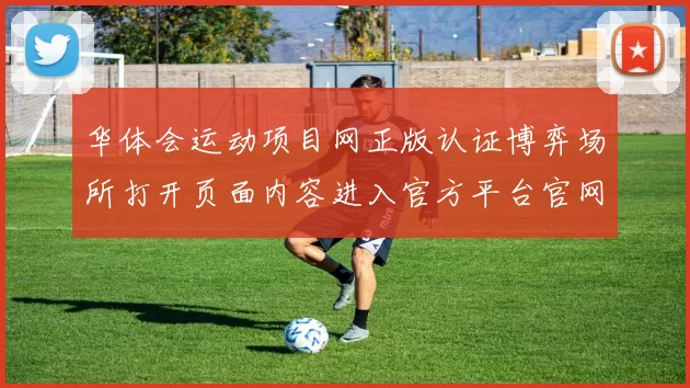 华体会运动项目网正版认证博弈场所打开页面内容进入官方平台官网入口地址