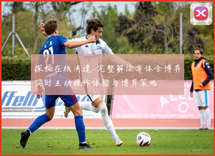 探秘在线消遣_完整解读华体会博弈实时互动操作体验与博弈策略