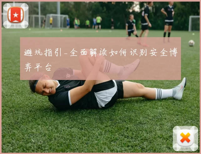 避坑指引_全面解读如何识别安全博弈平台