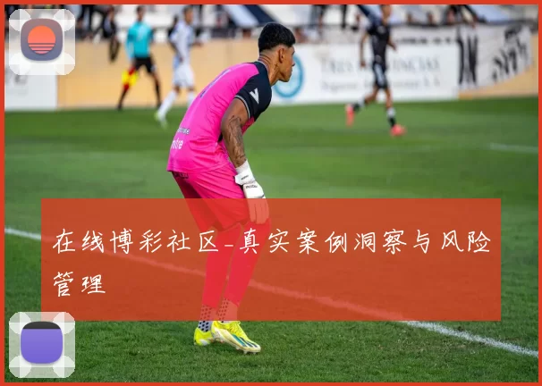 在线博彩社区_真实案例洞察与风险管理