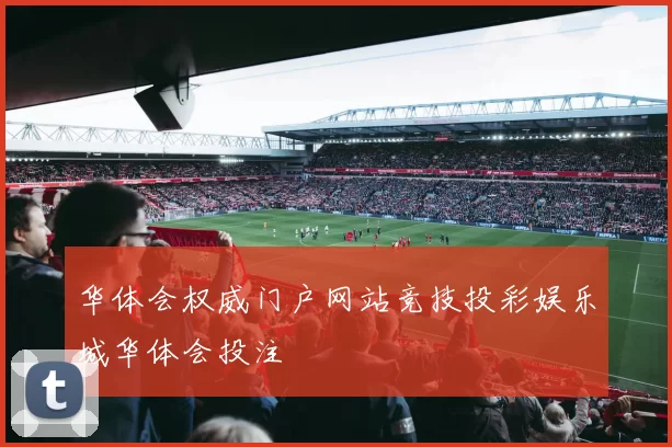 华体会权威门户网站竞技投彩娱乐城华体会投注