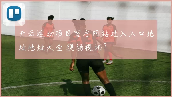 开云运动项目官方网站进入入口地址地址大全 现场视讯3